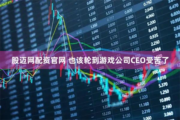股迈网配资官网 也该轮到游戏公司CEO受苦了