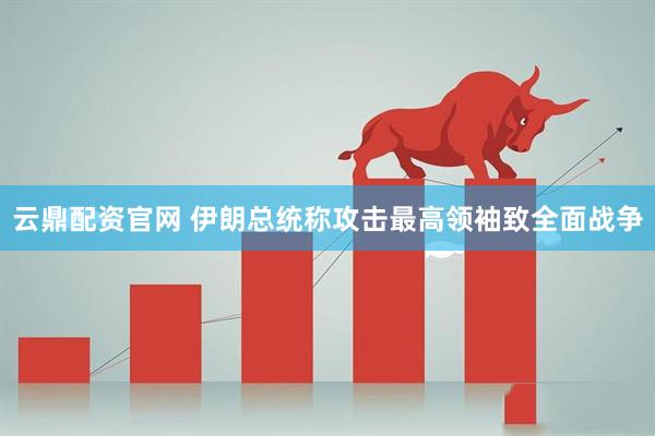 云鼎配资官网 伊朗总统称攻击最高领袖致全面战争