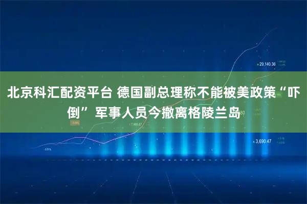北京科汇配资平台 德国副总理称不能被美政策“吓倒” 军事人员今撤离格陵兰岛