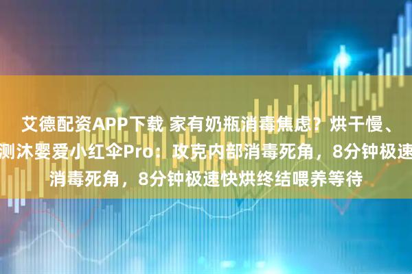 艾德配资APP下载 家有奶瓶消毒焦虑？烘干慢、盲区多怎么办？实测沐婴爱小红伞Pro：攻克内部消毒死角，8分钟极速快烘终结喂养等待