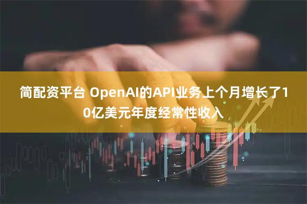 简配资平台 OpenAI的API业务上个月增长了10亿美元年度经常性收入
