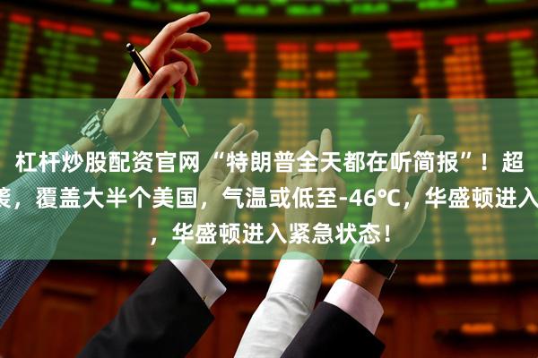 杠杆炒股配资官网 “特朗普全天都在听简报”！超级风暴来袭，覆盖大半个美国，气温或低至-46℃，华盛顿进入紧急状态！