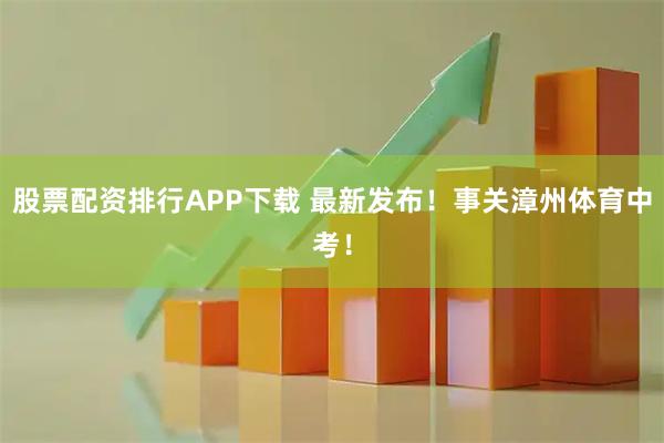 股票配资排行APP下载 最新发布！事关漳州体育中考！