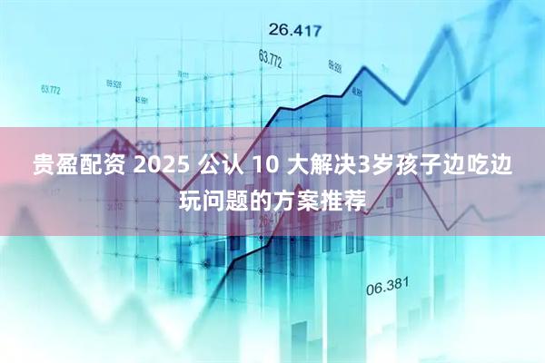 贵盈配资 2025 公认 10 大解决3岁孩子边吃边玩问题的方案推荐