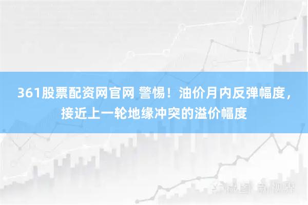 361股票配资网官网 警惕！油价月内反弹幅度，接近上一轮地缘冲突的溢价幅度