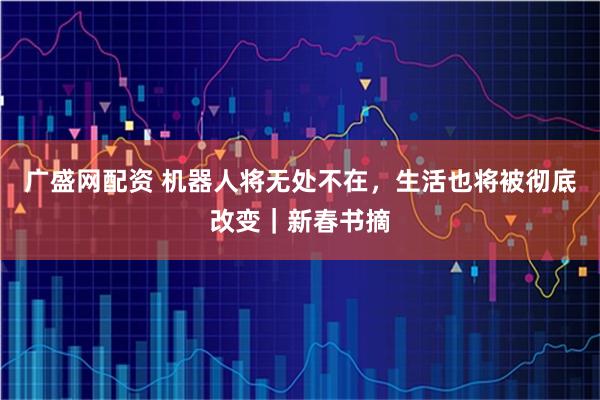 广盛网配资 机器人将无处不在，生活也将被彻底改变｜新春书摘