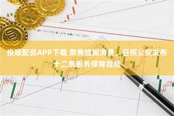 投顾配资APP下载 聚焦提振消费，日照公安发布十二条服务保障措施