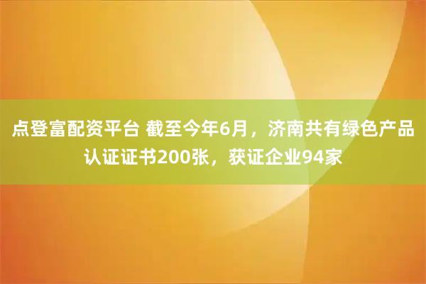 点登富配资平台 截至今年6月，济南共有绿色产品认证证书200张，获证企业94家