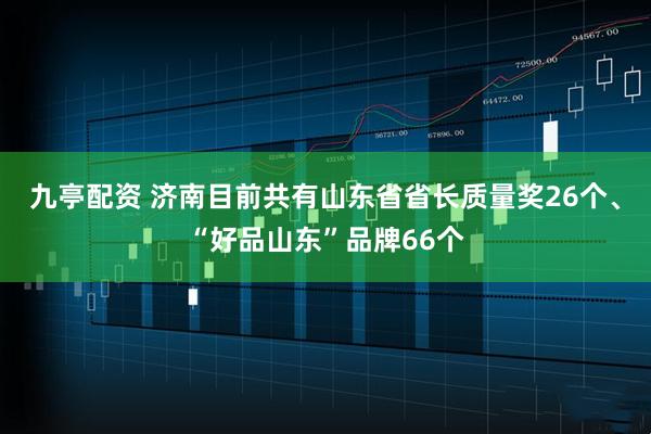 九亭配资 济南目前共有山东省省长质量奖26个、“好品山东”品牌66个