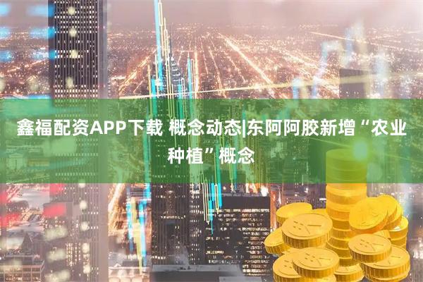 鑫福配资APP下载 概念动态|东阿阿胶新增“农业种植”概念