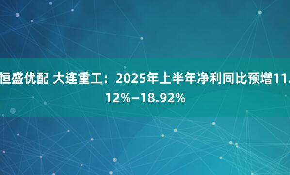 恒盛优配 大连重工：2025年上半年净利同比预增11.12%—18.92%