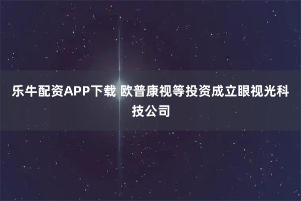 乐牛配资APP下载 欧普康视等投资成立眼视光科技公司