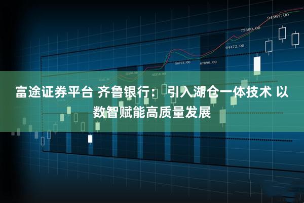 富途证券平台 齐鲁银行： 引入湖仓一体技术 以数智赋能高质量发展