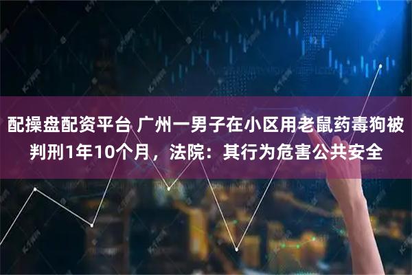 配操盘配资平台 广州一男子在小区用老鼠药毒狗被判刑1年10个月，法院：其行为危害公共安全