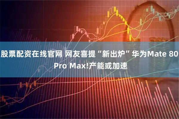 股票配资在线官网 网友喜提“新出炉”华为Mate 80 Pro Max!产能或加速