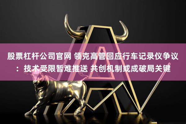 股票杠杆公司官网 领克高管回应行车记录仪争议：技术受限暂难推送 共创机制或成破局关键