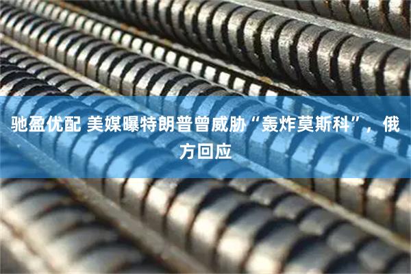 驰盈优配 美媒曝特朗普曾威胁“轰炸莫斯科”，俄方回应