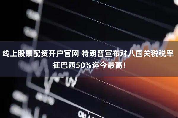线上股票配资开户官网 特朗普宣布对八国关税税率 征巴西50%迄今最高！
