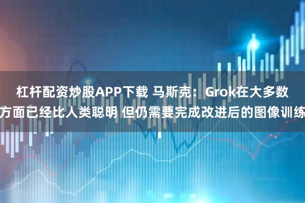 杠杆配资炒股APP下载 马斯克：Grok在大多数方面已经比人类聪明 但仍需要完成改进后的图像训练