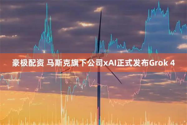 豪极配资 马斯克旗下公司xAI正式发布Grok 4