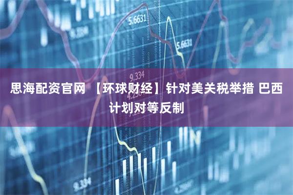 思海配资官网 【环球财经】针对美关税举措 巴西计划对等反制