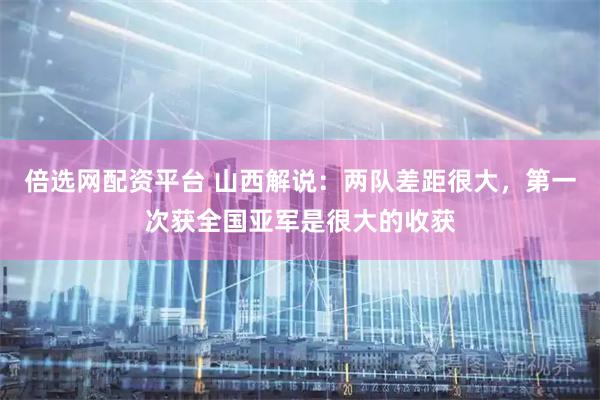 倍选网配资平台 山西解说：两队差距很大，第一次获全国亚军是很大的收获