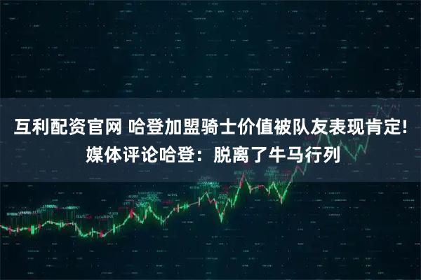 互利配资官网 哈登加盟骑士价值被队友表现肯定! 媒体评论哈登：脱离了牛马行列