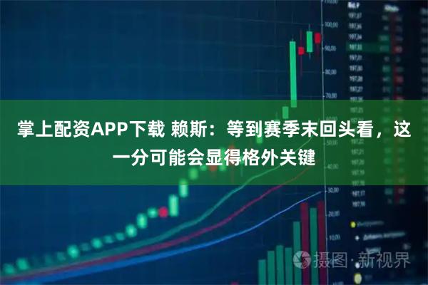 掌上配资APP下载 赖斯：等到赛季末回头看，这一分可能会显得格外关键
