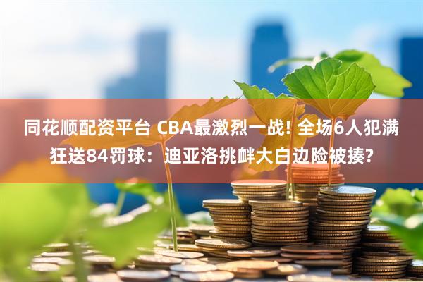 同花顺配资平台 CBA最激烈一战! 全场6人犯满狂送84罚球：迪亚洛挑衅大白边险被揍?