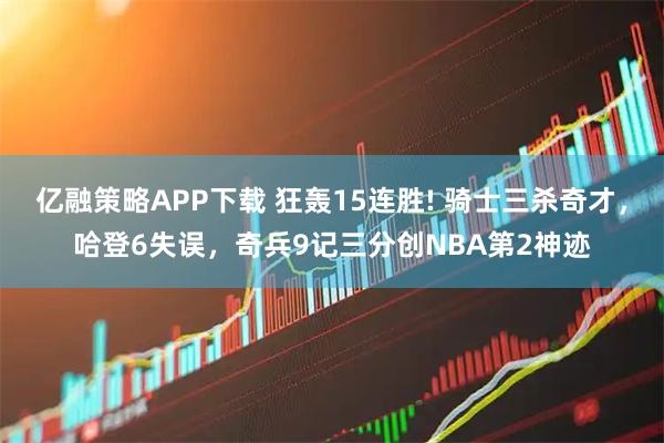亿融策略APP下载 狂轰15连胜! 骑士三杀奇才，哈登6失误，奇兵9记三分创NBA第2神迹