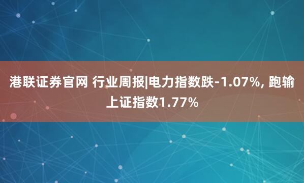 港联证券官网 行业周报|电力指数跌-1.07%, 跑输上证指数1.77%