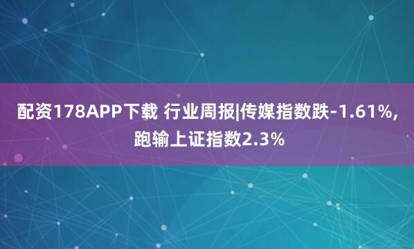 配资178APP下载 行业周报|传媒指数跌-1.61%, 跑输上证指数2.3%