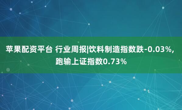 苹果配资平台 行业周报|饮料制造指数跌-0.03%, 跑输上证指数0.73%