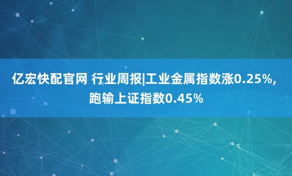 亿宏快配官网 行业周报|工业金属指数涨0.25%, 跑输上证指数0.45%