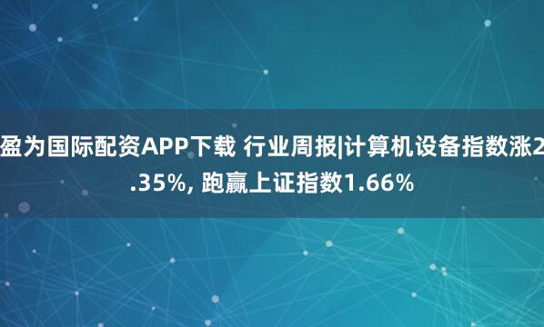 盈为国际配资APP下载 行业周报|计算机设备指数涨2.35%, 跑赢上证指数1.66%