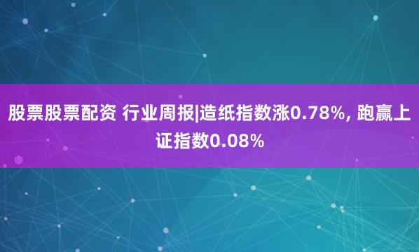 股票股票配资 行业周报|造纸指数涨0.78%, 跑赢上证指数0.08%
