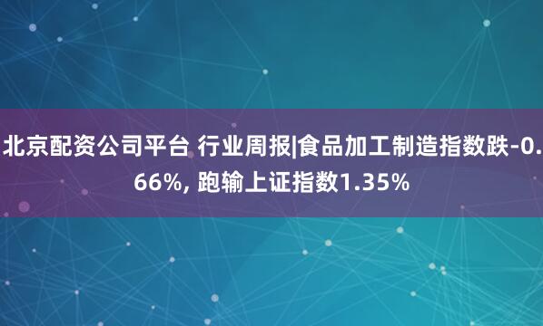 北京配资公司平台 行业周报|食品加工制造指数跌-0.66%, 跑输上证指数1.35%
