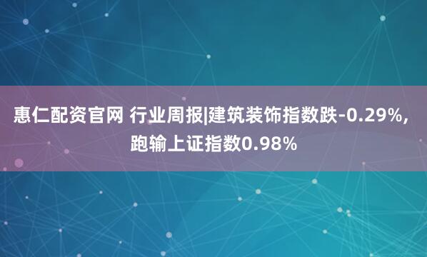 惠仁配资官网 行业周报|建筑装饰指数跌-0.29%, 跑输上证指数0.98%