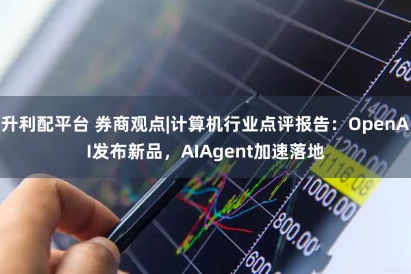 升利配平台 券商观点|计算机行业点评报告：OpenAI发布新品，AIAgent加速落地