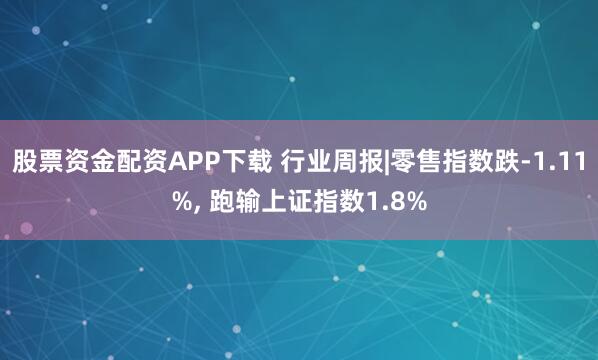 股票资金配资APP下载 行业周报|零售指数跌-1.11%, 跑输上证指数1.8%