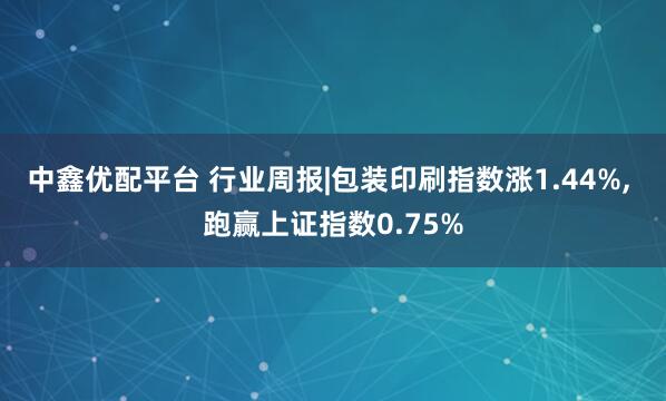 中鑫优配平台 行业周报|包装印刷指数涨1.44%, 跑赢上证指数0.75%