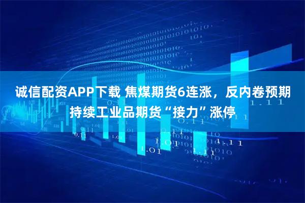 诚信配资APP下载 焦煤期货6连涨，反内卷预期持续工业品期货“接力”涨停