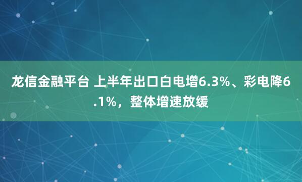 龙信金融平台 上半年出口白电增6.3%、彩电降6.1%，整体增速放缓