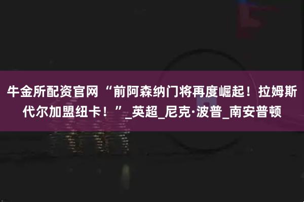 牛金所配资官网 “前阿森纳门将再度崛起！拉姆斯代尔加盟纽卡！”_英超_尼克·波普_南安普顿