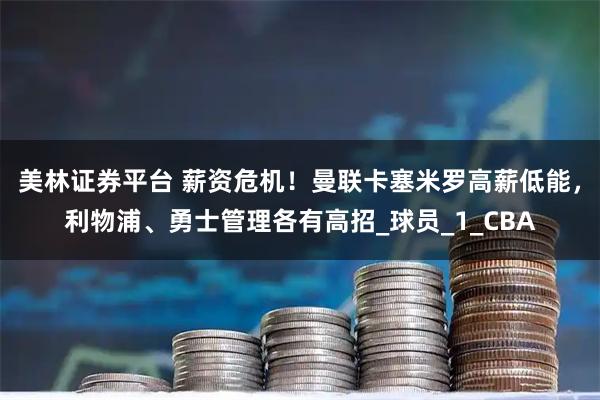 美林证券平台 薪资危机！曼联卡塞米罗高薪低能，利物浦、勇士管理各有高招_球员_1_CBA