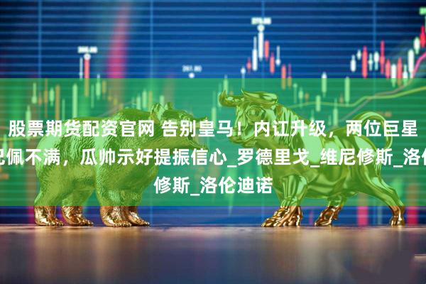 股票期货配资官网 告别皇马！内讧升级，两位巨星对姆巴佩不满，瓜帅示好提振信心_罗德里戈_维尼修斯_洛伦迪诺
