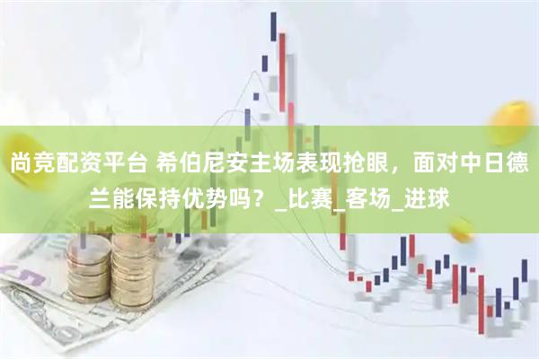 尚竞配资平台 希伯尼安主场表现抢眼，面对中日德兰能保持优势吗？_比赛_客场_进球