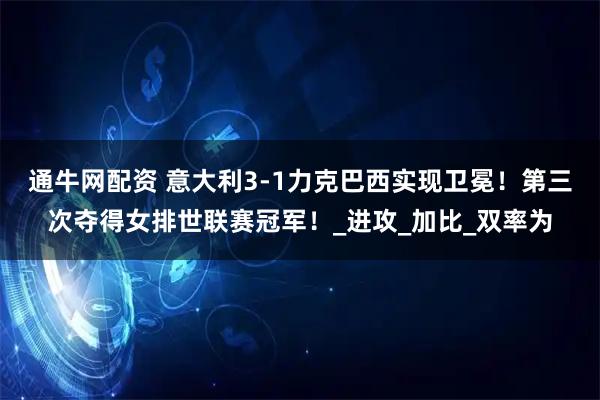 通牛网配资 意大利3-1力克巴西实现卫冕！第三次夺得女排世联赛冠军！_进攻_加比_双率为