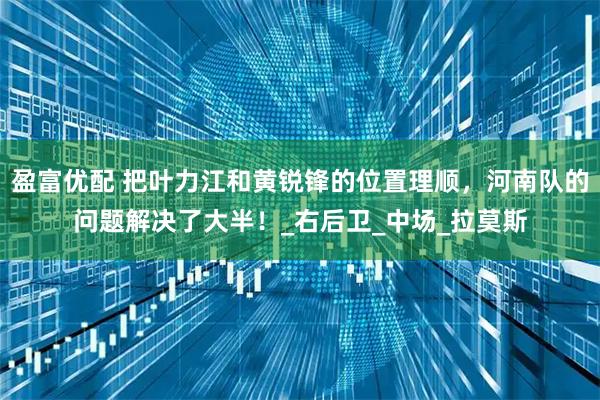 盈富优配 把叶力江和黄锐锋的位置理顺，河南队的问题解决了大半！_右后卫_中场_拉莫斯