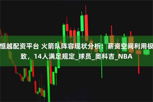 恒越配资平台 火箭队阵容现状分析：薪资空间利用极致，14人满足规定_球员_奥科吉_NBA